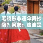 毛晓彤非遗伞舞抄袭？网友：这波是传统文化碰瓷？