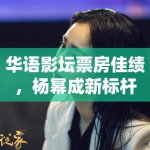 华语影坛票房佳绩，杨幂成新标杆