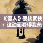 《镖人》硬核武侠：这动画看得我热血沸腾！