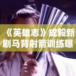 《英雄志》成毅新剧马背射箭训练曝光，动作行云流水获赞