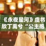 《永夜星河》虞书欣丁禹兮“公主抱”花絮流出，甜度超标引尖叫