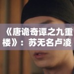 《唐诡奇谭之九重楼》：苏无名卢凌风再度回归，九重楼疑案背后的志怪真相呼之欲出
