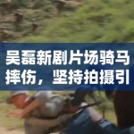 吴磊新剧片场骑马摔伤，坚持拍摄引敬业讨论：“弟弟太拼了”