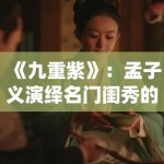 《九重紫》：孟子义演绎名门闺秀的重生之路，剧组服化道细节获赞还原明制美学