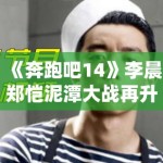 《奔跑吧14》李晨郑恺泥潭大战再升级，表情管理失控成表情包