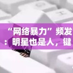 “网络暴力”频发：明星也是人，键盘侠该收敛了吗？