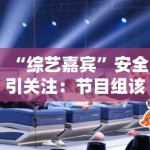 “综艺嘉宾”安全引关注：节目组该如何保障艺人安全？