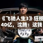 《飞驰人生3》狂揽40亿，沈腾：这钱比我演小品好赚多了！