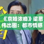 《京婚浓瘾》梁思伟出圈：都市情感剧终于不悬浮了？