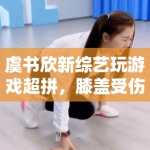 虞书欣新综艺玩游戏超拼，膝盖受伤仍坚持录制，敬业态度获赞