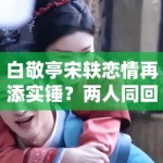白敬亭宋轶恋情再添实锤？两人同回小区被拍，工作室暂未回应