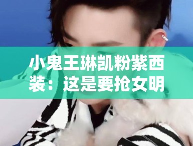 小鬼王琳凯粉紫西装：这是要抢女明星饭碗？