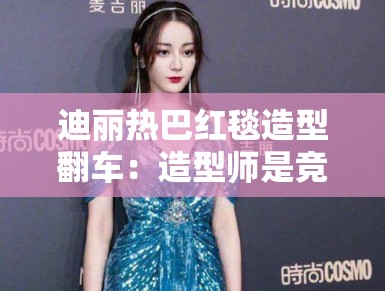 迪丽热巴红毯造型翻车：造型师是竞争对手派来的卧底？