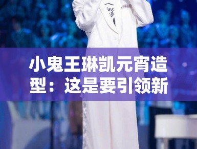 小鬼王琳凯元宵造型：这是要引领新时尚？