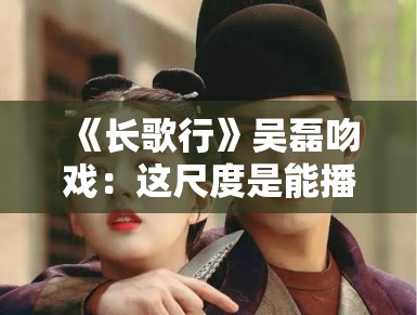 《长歌行》吴磊吻戏：这尺度是能播的？