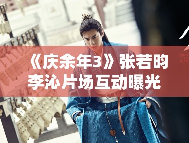 《庆余年3》张若昀李沁片场互动曝光,范闲林婉儿再续前缘 《庆余年3》张若昀李沁片场互动曝光,范闲林婉儿再续前缘