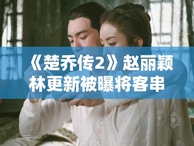 《楚乔传2》赵丽颖林更新被曝将客串？网友：求原班人马回归