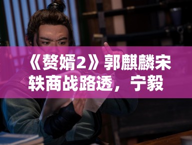 《赘婿2》郭麒麟宋轶商战路透,宁毅苏檀儿“夫妻档”再掀风云 《赘婿2》郭麒麟宋轶商战路透,宁毅苏檀儿“夫妻档”再掀风云