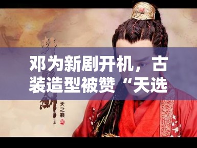 邓为新剧开机，古装造型被赞“天选古人”，粉丝：期待播出
