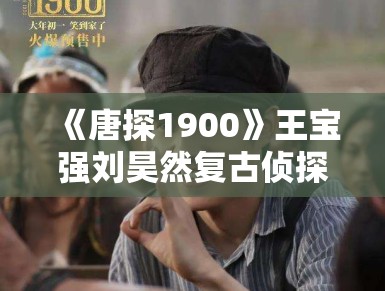 《唐探1900》王宝强刘昊然复古侦探装亮相，年代感细节拉满