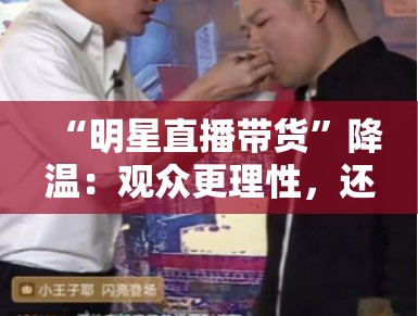 “明星直播带货”降温：观众更理性，还是市场已饱和？