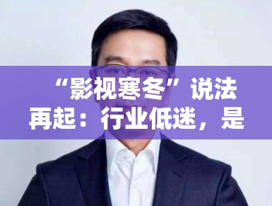 “影视寒冬”说法再起：行业低迷，是危机还是转机？
