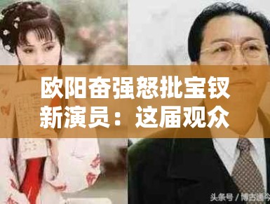 欧阳奋强怒批宝钗新演员：这届观众审美咋这么难伺候？