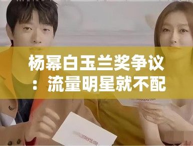杨幂白玉兰奖争议：流量明星就不配拿奖？