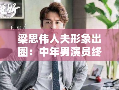 梁思伟人夫形象出圈：中年男演员终于支棱起来了？