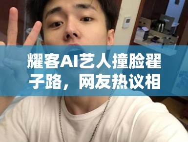 耀客AI艺人撞脸翟子路，网友热议相似度