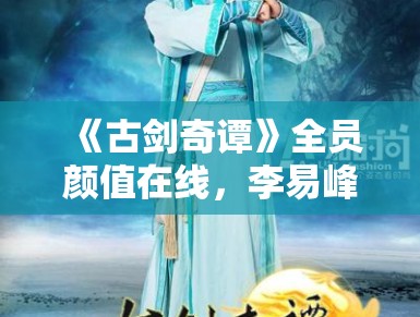 《古剑奇谭》全员颜值在线,李易峰爆红成顶流 《古剑奇谭》全员颜值在线,李易峰爆红成顶流