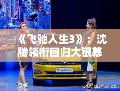 《飞驰人生3》：沈腾领衔回归大银幕，赛车题材背后的梦想与现实博弈