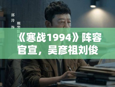 《寒战1994》阵容官宣，吴彦祖刘俊谦警界对决