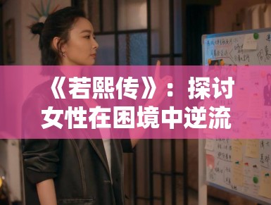 《若熙传》：探讨女性在困境中逆流而上的励志故事，主演演技爆发力受好评