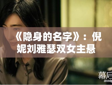 《隐身的名字》：倪妮刘雅瑟双女主悬疑力作，女性自我寻找的叙事逻辑剖析