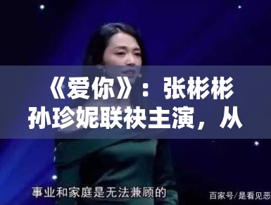 《爱你》：张彬彬孙珍妮联袂主演，从职场合作到灵魂伴侣的情感演变分析