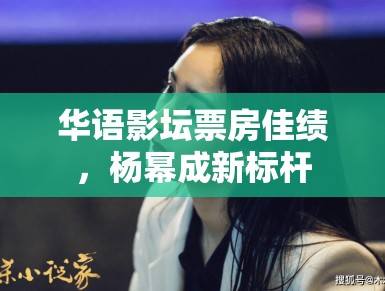 华语影坛票房佳绩,杨幂成新标杆 华语影坛票房佳绩,杨幂成新标杆