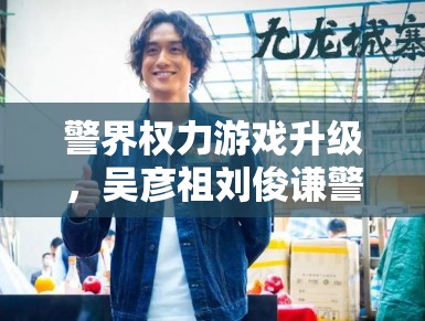 警界权力游戏升级，吴彦祖刘俊谦警界对决