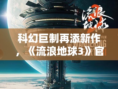 科幻巨制再添新作，《流浪地球3》官宣引期待