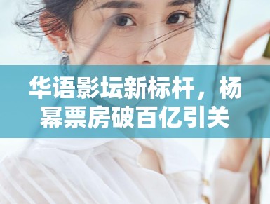 华语影坛新标杆,杨幂票房破百亿引关注 华语影坛新标杆,杨幂票房破百亿引关注
