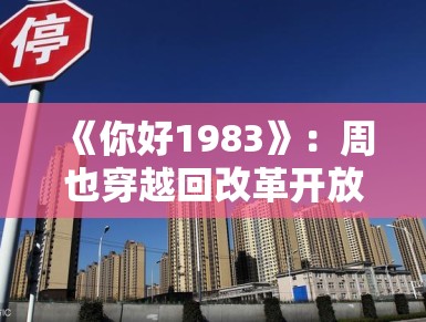 《你好1983》：周也穿越回改革开放初期，现代商业思维碰撞80年代奋斗浪潮