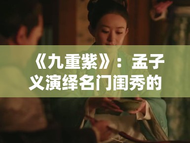 《九重紫》：孟子义演绎名门闺秀的重生之路，剧组服化道细节获赞还原明制美学
