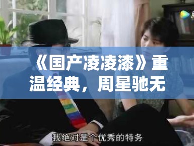 《国产凌凌漆》重温经典，周星驰无厘头再掀笑潮