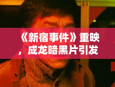 《新宿事件》重映,成龙暗黑片引发热议 《新宿事件》重映,成龙暗黑片引发热议