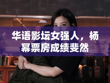 华语影坛女强人，杨幂票房成绩斐然
