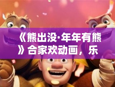 《熊出没·年年有熊》合家欢动画,乐翻天 《熊出没·年年有熊》合家欢动画,乐翻天