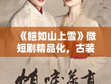 《皑如山上雪》微短剧精品化，古装新风尚