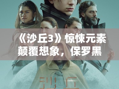 《沙丘3》惊悚元素颠覆想象，保罗黑化引期待